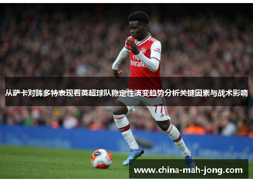 从萨卡对阵多特表现看英超球队稳定性演变趋势分析关键因素与战术影响