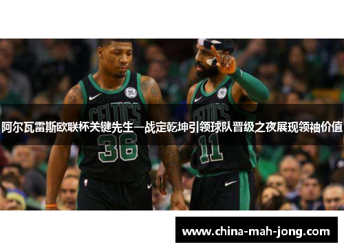 阿尔瓦雷斯欧联杯关键先生一战定乾坤引领球队晋级之夜展现领袖价值