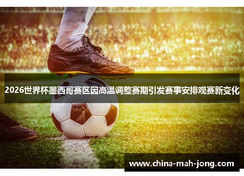 2026世界杯墨西哥赛区因高温调整赛期引发赛事安排观赛新变化