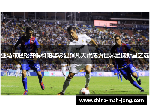 亚马尔轻松夺得科帕奖彰显超凡天赋成为世界足球新星之选