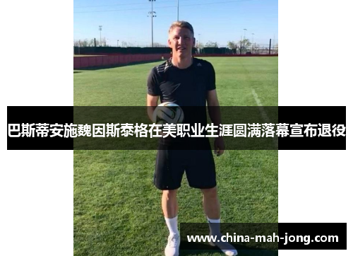 巴斯蒂安施魏因斯泰格在美职业生涯圆满落幕宣布退役