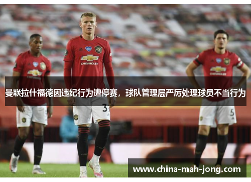 曼联拉什福德因违纪行为遭停赛，球队管理层严厉处理球员不当行为