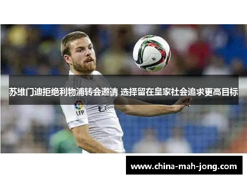 苏维门迪拒绝利物浦转会邀请 选择留在皇家社会追求更高目标