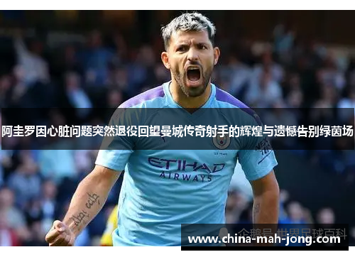 阿圭罗因心脏问题突然退役回望曼城传奇射手的辉煌与遗憾告别绿茵场