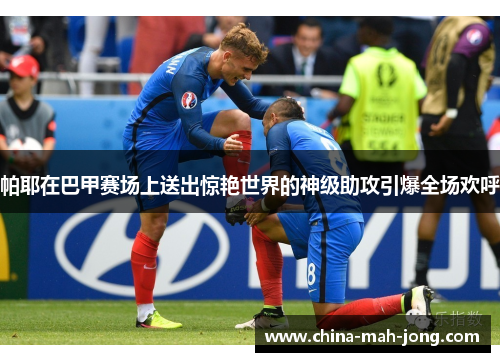 帕耶在巴甲赛场上送出惊艳世界的神级助攻引爆全场欢呼 帕耶在巴甲赛场上送出惊艳世界的神级助攻引爆全场欢呼