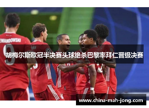 胡梅尔斯欧冠半决赛头球绝杀巴黎率拜仁晋级决赛 胡梅尔斯欧冠半决赛头球绝杀巴黎率拜仁晋级决赛