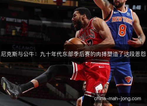尼克斯与公牛：九十年代东部季后赛的肉搏塑造了这段恩怨